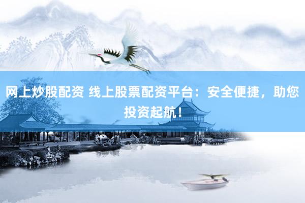 网上炒股配资 线上股票配资平台：安全便捷，助您投资起航！