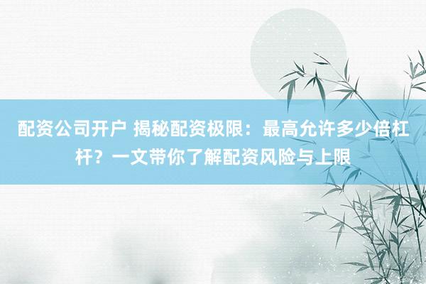 配资公司开户 揭秘配资极限：最高允许多少倍杠杆？一文带你了解配资风险与上限