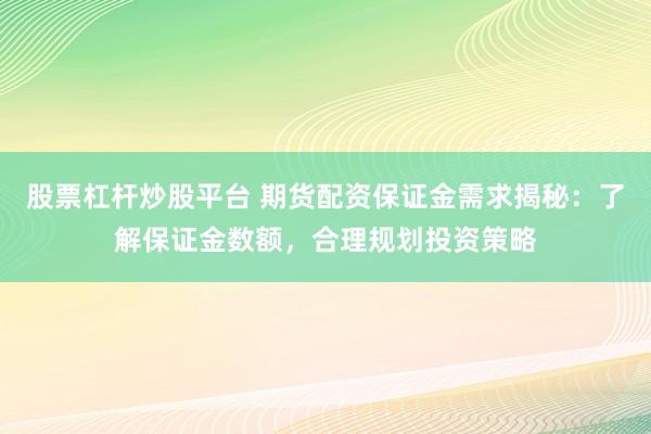股票杠杆炒股平台 期货配资保证金需求揭秘：了解保证金数额，合理规划投资策略