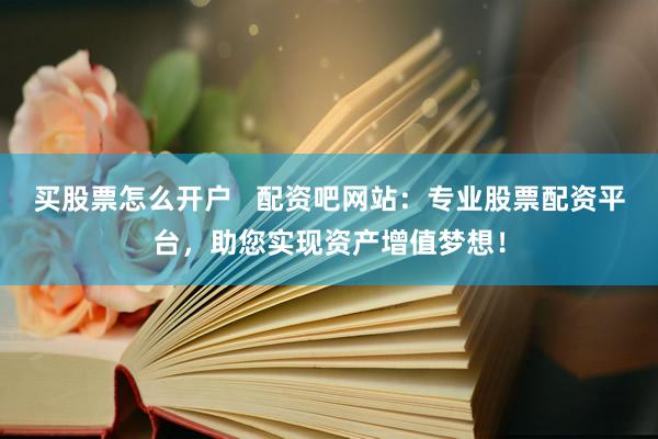 买股票怎么开户   配资吧网站：专业股票配资平台，助您实现资产增值梦想！