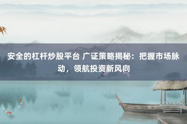 安全的杠杆炒股平台 广证策略揭秘：把握市场脉动，领航投资新风向