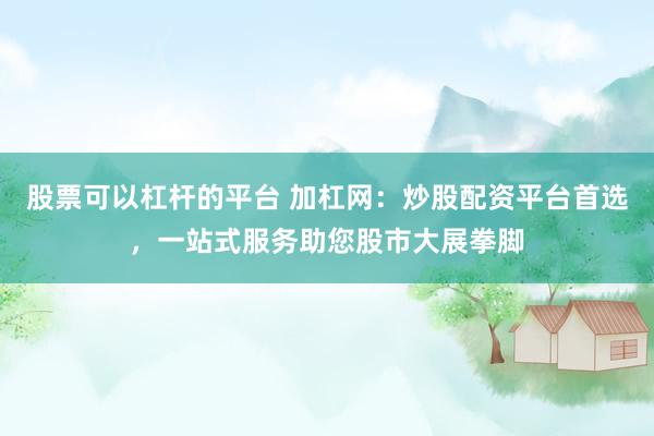 股票可以杠杆的平台 加杠网：炒股配资平台首选，一站式服务助您股市大展拳脚