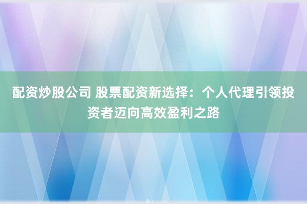 配资炒股公司 股票配资新选择：个人代理引领投资者迈向高效盈利之路