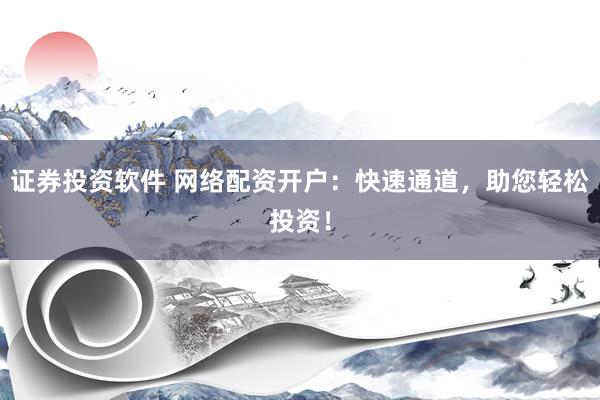 证券投资软件 网络配资开户：快速通道，助您轻松投资！