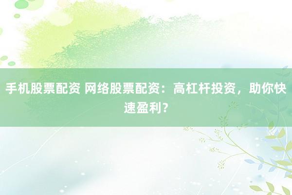 手机股票配资 网络股票配资：高杠杆投资，助你快速盈利？