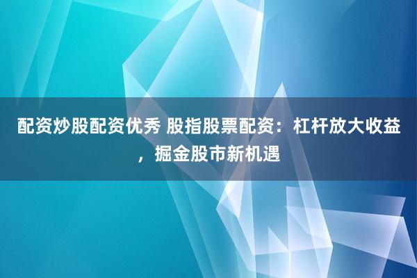 配资炒股配资优秀 股指股票配资：杠杆放大收益，掘金股市新机遇