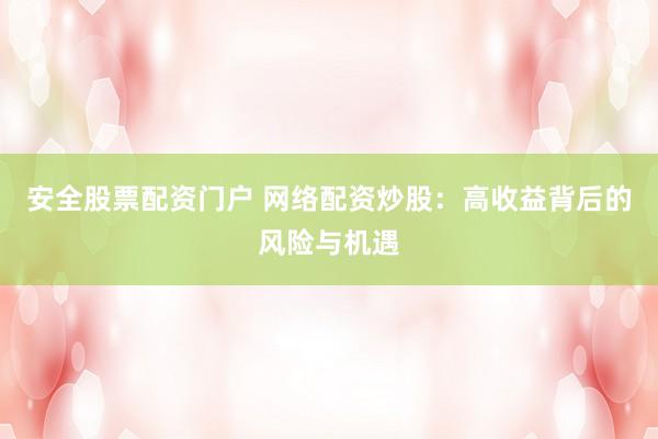 安全股票配资门户 网络配资炒股：高收益背后的风险与机遇