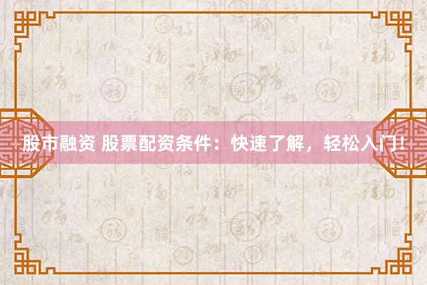 股市融资 股票配资条件：快速了解，轻松入门！