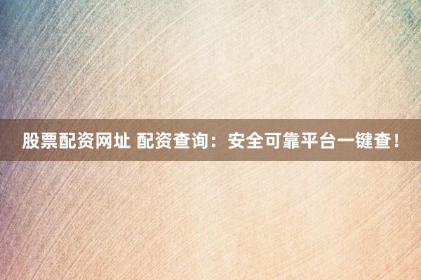 股票配资网址 配资查询：安全可靠平台一键查！