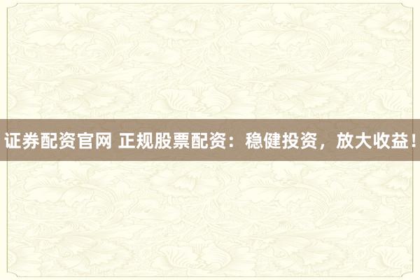 证券配资官网 正规股票配资：稳健投资，放大收益！