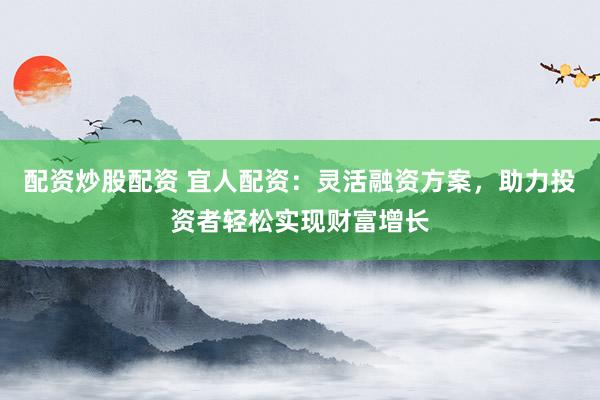 配资炒股配资 宜人配资：灵活融资方案，助力投资者轻松实现财富增长