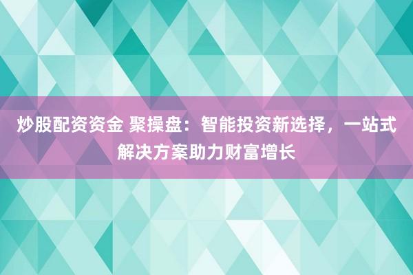 炒股配资资金 聚操盘：智能投资新选择，一站式解决方案助力财富增长