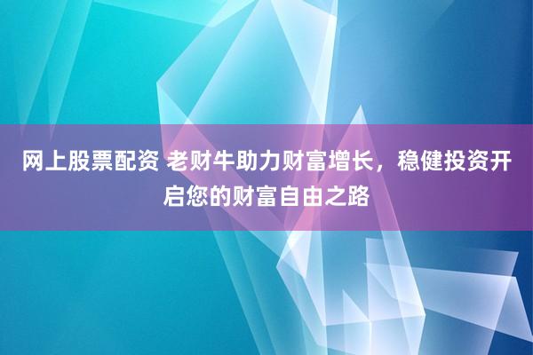 网上股票配资 老财牛助力财富增长，稳健投资开启您的财富自由之路