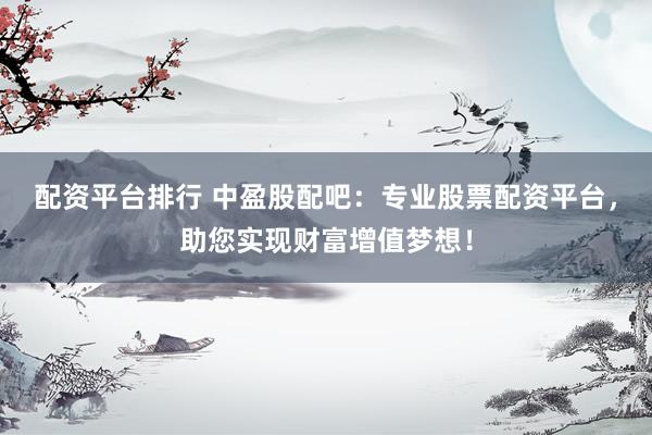 配资平台排行 中盈股配吧：专业股票配资平台，助您实现财富增值梦想！
