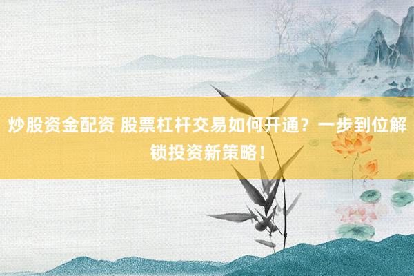 炒股资金配资 股票杠杆交易如何开通？一步到位解锁投资新策略！