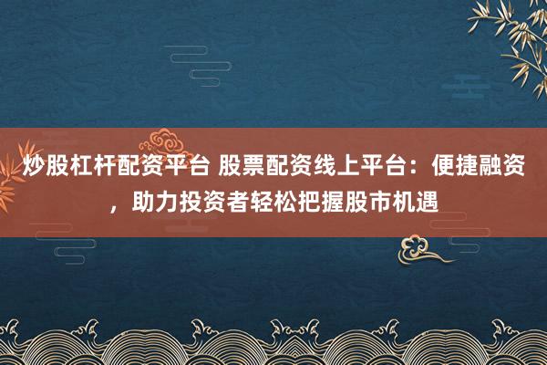 炒股杠杆配资平台 股票配资线上平台：便捷融资，助力投资者轻松把握股市机遇