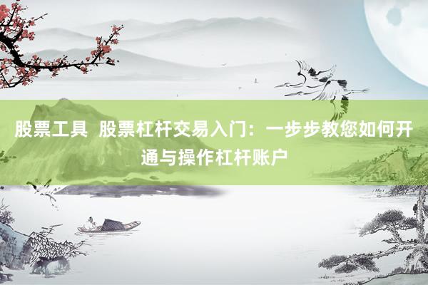 股票工具  股票杠杆交易入门：一步步教您如何开通与操作杠杆账户