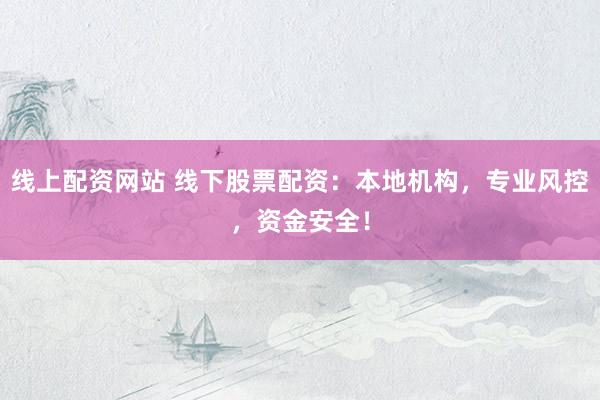 线上配资网站 线下股票配资：本地机构，专业风控，资金安全！