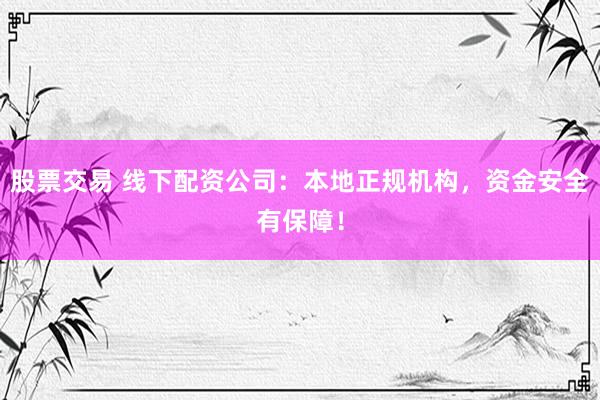 股票交易 线下配资公司：本地正规机构，资金安全有保障！