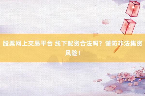 股票网上交易平台 线下配资合法吗？谨防非法集资风险！