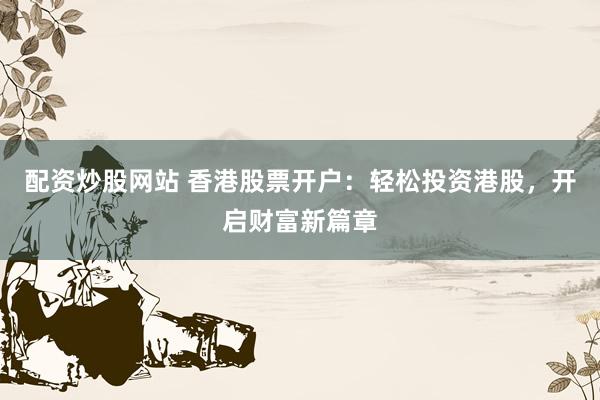 配资炒股网站 香港股票开户：轻松投资港股，开启财富新篇章