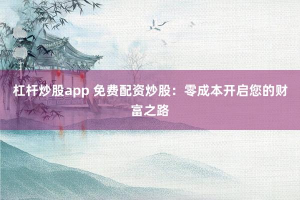 杠杆炒股app 免费配资炒股：零成本开启您的财富之路