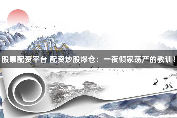 股票配资平台 配资炒股爆仓：一夜倾家荡产的教训！
