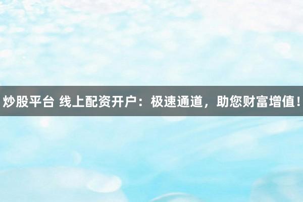 炒股平台 线上配资开户：极速通道，助您财富增值！