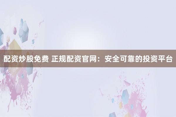 配资炒股免费 正规配资官网：安全可靠的投资平台