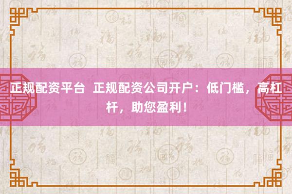 正规配资平台  正规配资公司开户：低门槛，高杠杆，助您盈利！