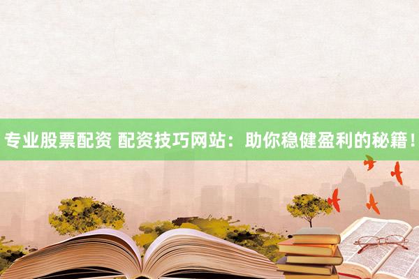 专业股票配资 配资技巧网站：助你稳健盈利的秘籍！