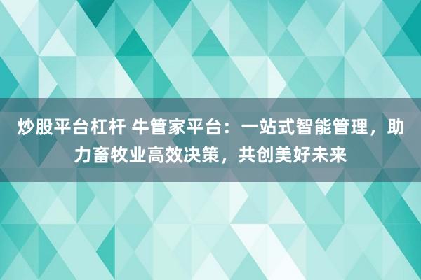 炒股平台杠杆 牛管家平台：一站式智能管理，助力畜牧业高效决策，共创美好未来