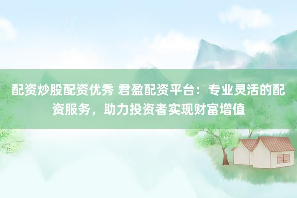 配资炒股配资优秀 君盈配资平台：专业灵活的配资服务，助力投资者实现财富增值