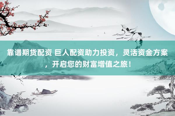 靠谱期货配资 巨人配资助力投资，灵活资金方案，开启您的财富增值之旅！