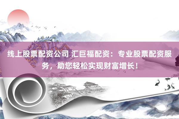 线上股票配资公司 汇巨福配资：专业股票配资服务，助您轻松实现财富增长！