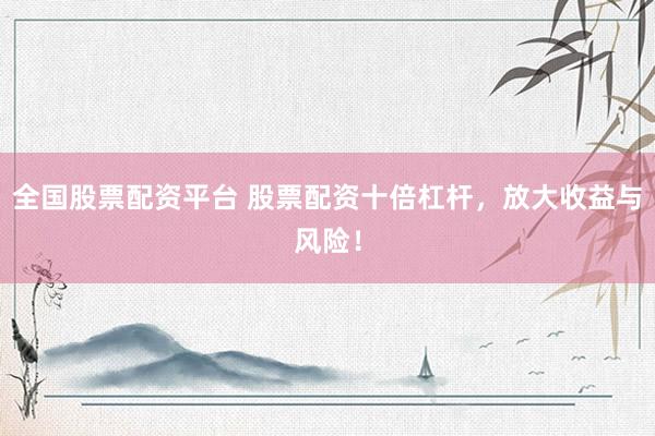 全国股票配资平台 股票配资十倍杠杆，放大收益与风险！