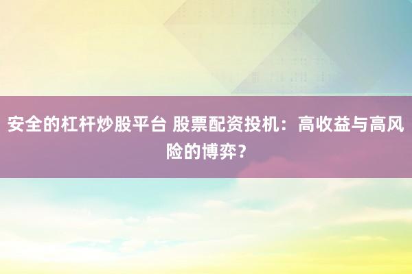 安全的杠杆炒股平台 股票配资投机：高收益与高风险的博弈？
