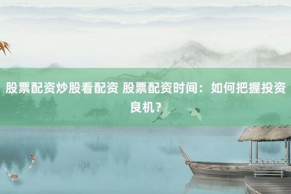 股票配资炒股看配资 股票配资时间：如何把握投资良机？