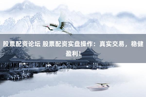 股票配资论坛 股票配资实盘操作：真实交易，稳健盈利！