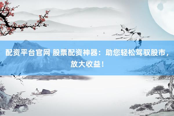 配资平台官网 股票配资神器：助您轻松驾驭股市，放大收益！