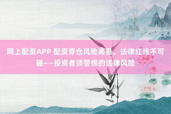 网上配资APP 配资穿仓风险高悬，法律红线不可碰——投资者须警惕的法律风险