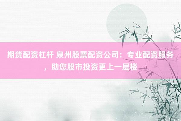 期货配资杠杆 泉州股票配资公司：专业配资服务，助您股市投资更上一层楼
