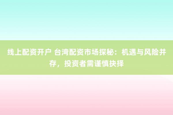 线上配资开户 台湾配资市场探秘：机遇与风险并存，投资者需谨慎抉择