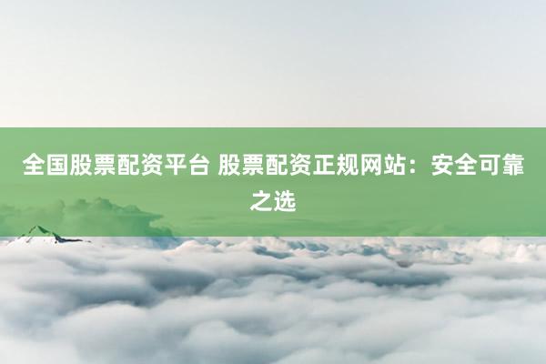 全国股票配资平台 股票配资正规网站：安全可靠之选