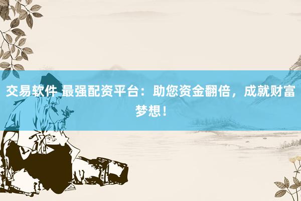 交易软件 最强配资平台：助您资金翻倍，成就财富梦想！