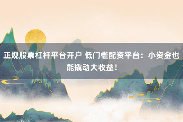 正规股票杠杆平台开户 低门槛配资平台：小资金也能撬动大收益！