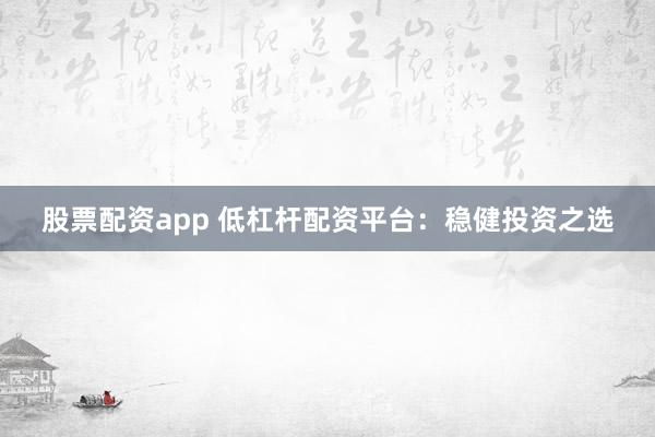 股票配资app 低杠杆配资平台：稳健投资之选