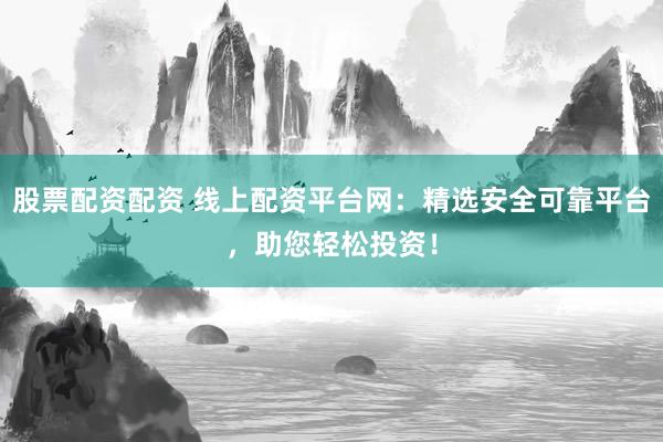 股票配资配资 线上配资平台网：精选安全可靠平台，助您轻松投资！