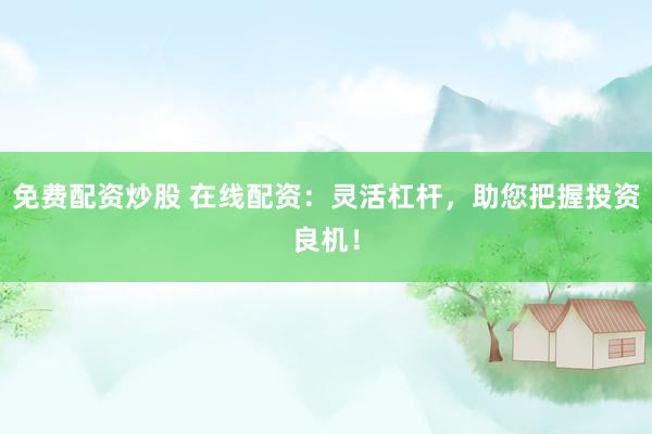 免费配资炒股 在线配资：灵活杠杆，助您把握投资良机！