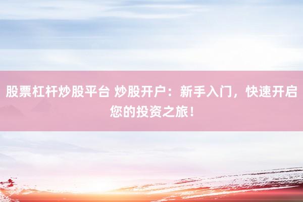股票杠杆炒股平台 炒股开户：新手入门，快速开启您的投资之旅！